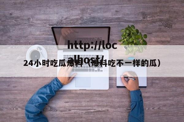 24小时吃瓜爆料（爆料吃不一样的瓜）