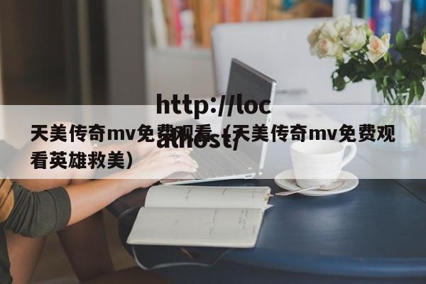 天美传奇mv免费观看（天美传奇mv免费观看英雄救美）